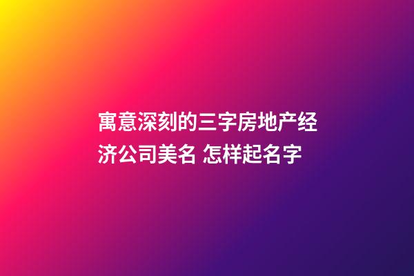 寓意深刻的三字房地产经济公司美名 怎样起名字-第1张-公司起名-玄机派